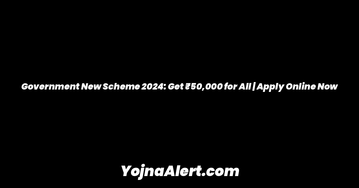 Government New Scheme 2024: Get ₹50,000 for All | Apply Online Now