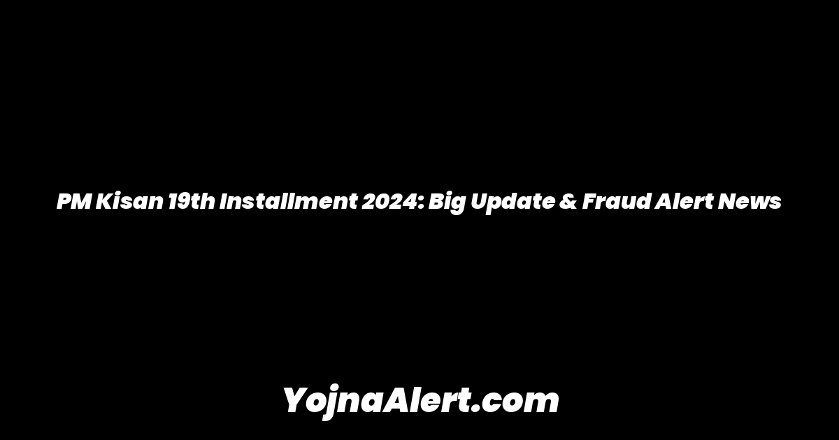 PM Kisan 19th Installment 2024: Big Update & Fraud Alert News