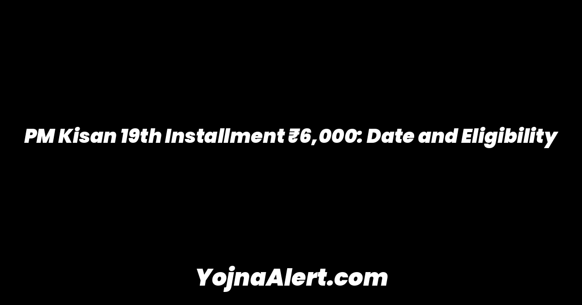 PM Kisan 19th Installment ₹6,000: Date and Eligibility