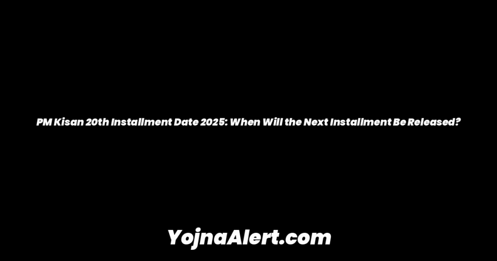 PM Kisan 20th Installment Date 2025: When Will the Next Installment Be Released?